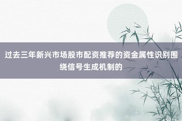 过去三年新兴市场股市配资推荐的资金属性识别围绕信号生成机制的