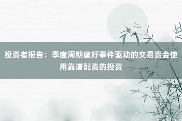 投资者报告：季度周期偏好事件驱动的交易资金使用靠谱配资的投资