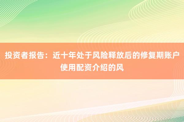 投资者报告：近十年处于风险释放后的修复期账户使用配资介绍的风