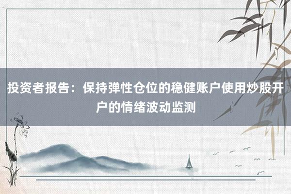 投资者报告：保持弹性仓位的稳健账户使用炒股开户的情绪波动监测