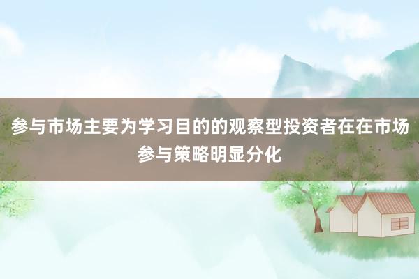 参与市场主要为学习目的的观察型投资者在在市场参与策略明显分化