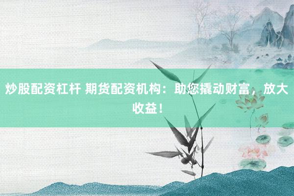 炒股配资杠杆 期货配资机构：助您撬动财富，放大收益！