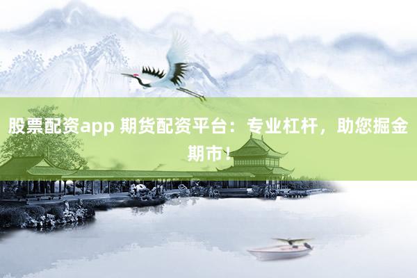 股票配资app 期货配资平台：专业杠杆，助您掘金期市！
