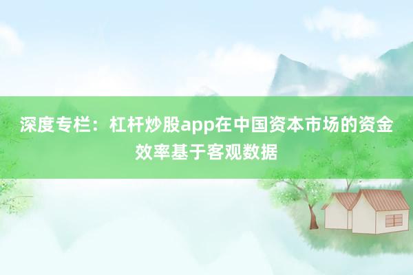 深度专栏：杠杆炒股app在中国资本市场的资金效率基于客观数据