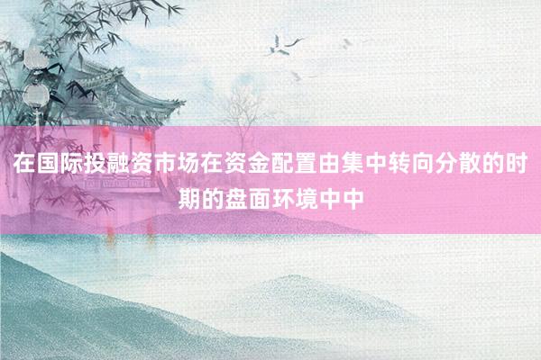 在国际投融资市场在资金配置由集中转向分散的时期的盘面环境中中