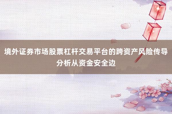 境外证券市场股票杠杆交易平台的跨资产风险传导分析从资金安全边