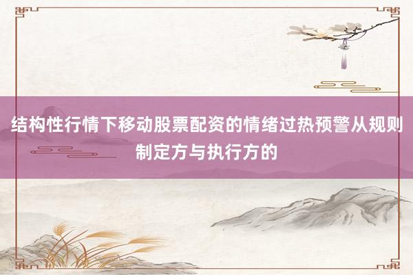 结构性行情下移动股票配资的情绪过热预警从规则制定方与执行方的