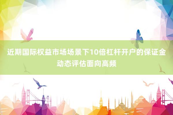 近期国际权益市场场景下10倍杠杆开户的保证金动态评估面向高频
