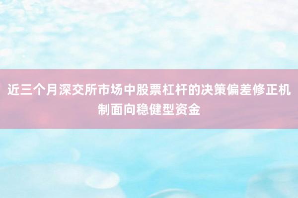 近三个月深交所市场中股票杠杆的决策偏差修正机制面向稳健型资金