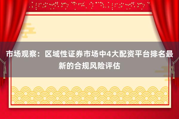 市场观察：区域性证券市场中4大配资平台排名最新的合规风险评估