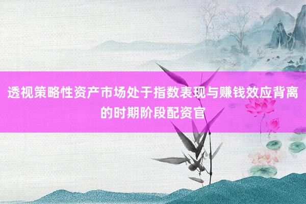 透视策略性资产市场处于指数表现与赚钱效应背离的时期阶段配资官