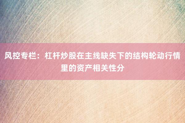 风控专栏：杠杆炒股在主线缺失下的结构轮动行情里的资产相关性分