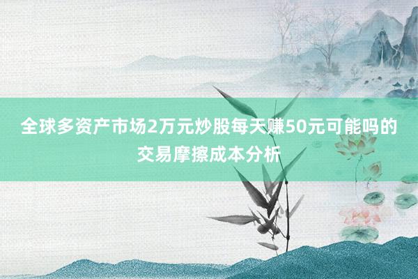 全球多资产市场2万元炒股每天赚50元可能吗的交易摩擦成本分析