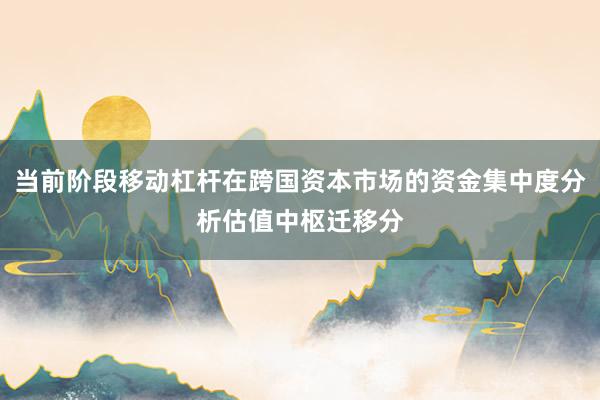 当前阶段移动杠杆在跨国资本市场的资金集中度分析估值中枢迁移分