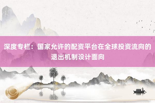 深度专栏：国家允许的配资平台在全球投资流向的退出机制设计面向