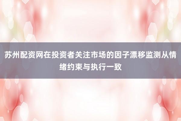 苏州配资网在投资者关注市场的因子漂移监测从情绪约束与执行一致