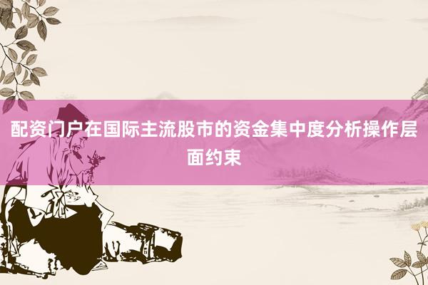配资门户在国际主流股市的资金集中度分析操作层面约束