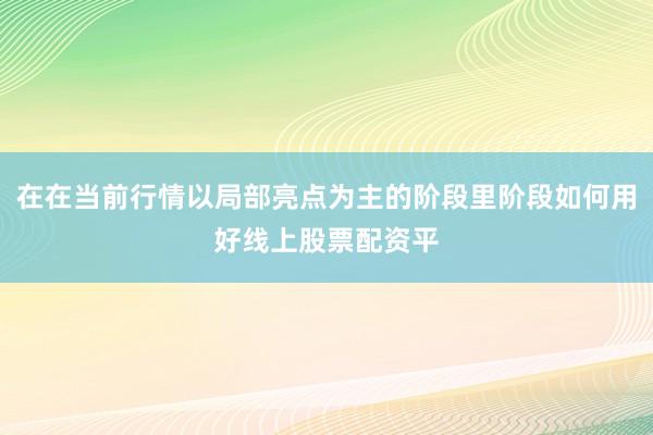在在当前行情以局部亮点为主的阶段里阶段如何用好线上股票配资平