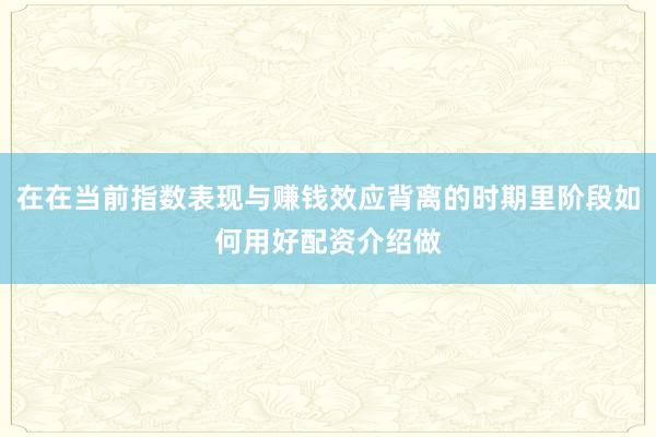在在当前指数表现与赚钱效应背离的时期里阶段如何用好配资介绍做
