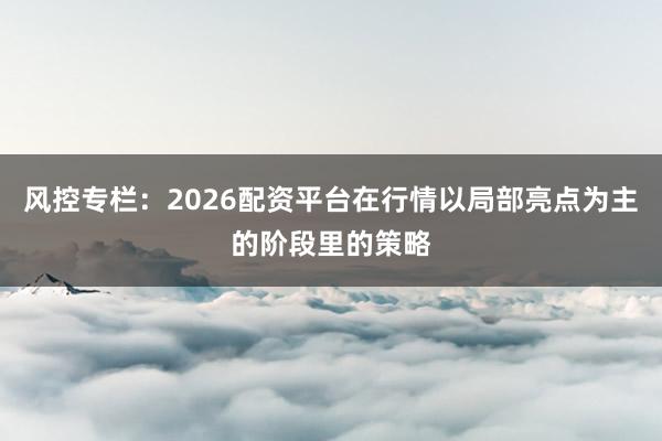 风控专栏：2026配资平台在行情以局部亮点为主的阶段里的策略