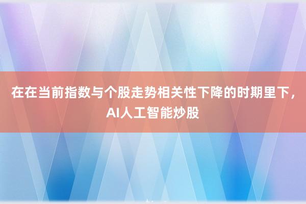 在在当前指数与个股走势相关性下降的时期里下，AI人工智能炒股