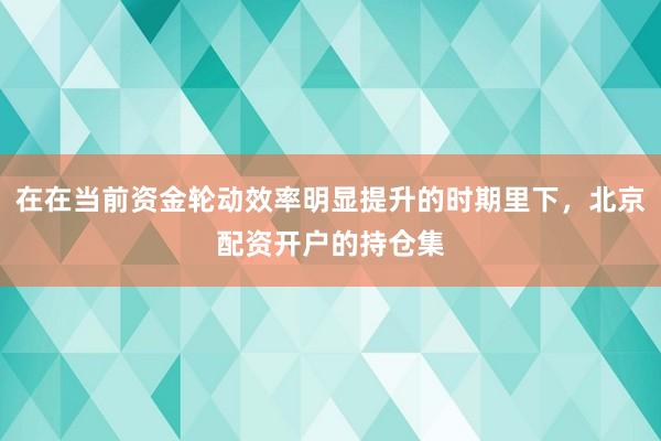在在当前资金轮动效率明显提升的时期里下，北京配资开户的持仓集