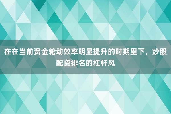 在在当前资金轮动效率明显提升的时期里下，炒股配资排名的杠杆风
