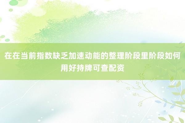 在在当前指数缺乏加速动能的整理阶段里阶段如何用好持牌可查配资