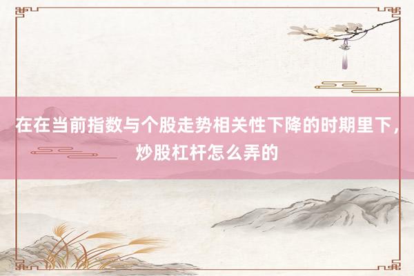 在在当前指数与个股走势相关性下降的时期里下，炒股杠杆怎么弄的
