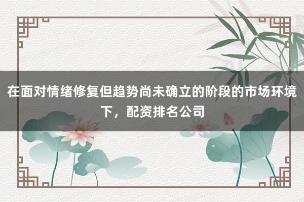 在面对情绪修复但趋势尚未确立的阶段的市场环境下，配资排名公司