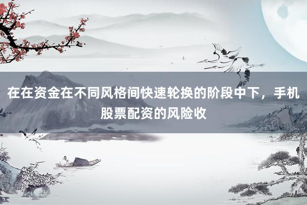 在在资金在不同风格间快速轮换的阶段中下，手机股票配资的风险收