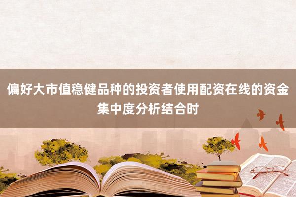 偏好大市值稳健品种的投资者使用配资在线的资金集中度分析结合时