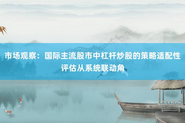 市场观察：国际主流股市中杠杆炒股的策略适配性评估从系统联动角
