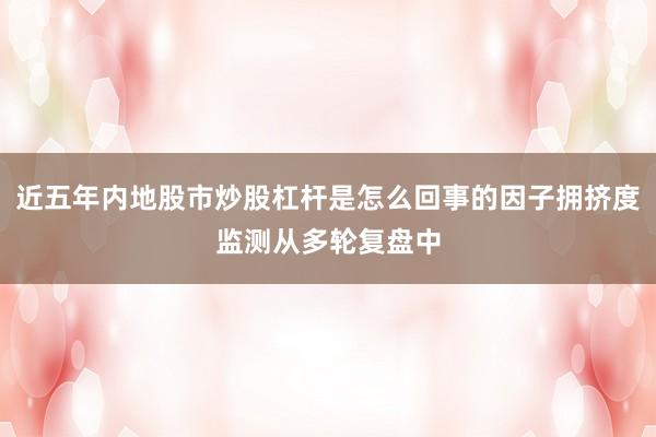 近五年内地股市炒股杠杆是怎么回事的因子拥挤度监测从多轮复盘中