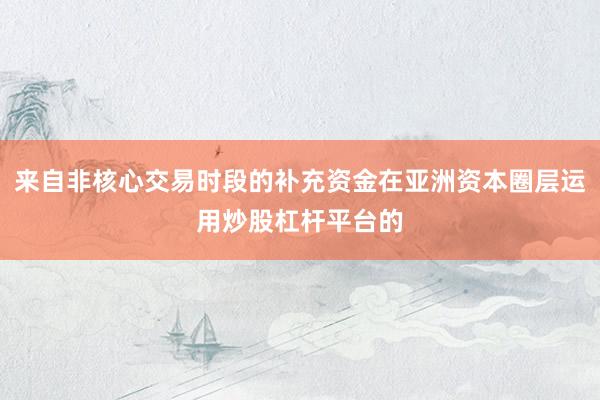 来自非核心交易时段的补充资金在亚洲资本圈层运用炒股杠杆平台的
