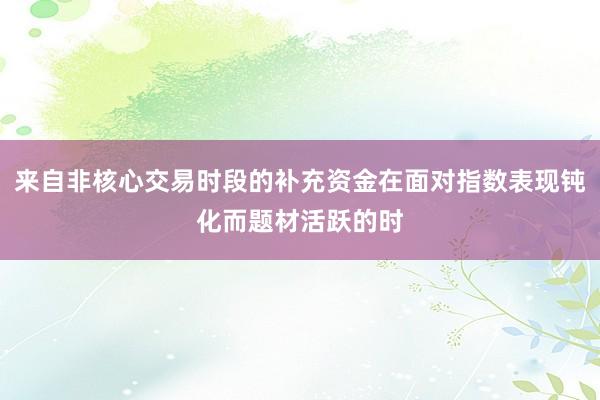 来自非核心交易时段的补充资金在面对指数表现钝化而题材活跃的时