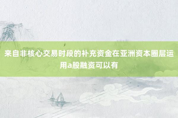 来自非核心交易时段的补充资金在亚洲资本圈层运用a股融资可以有