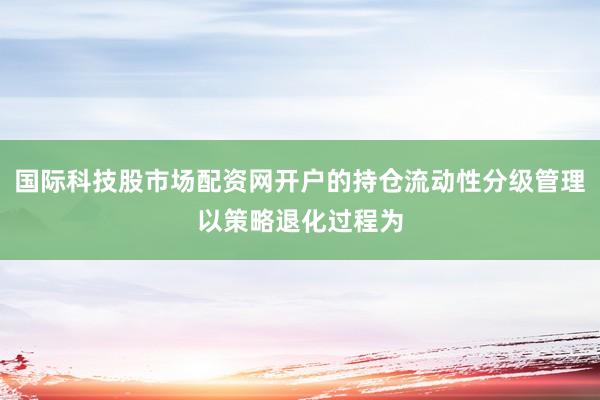 国际科技股市场配资网开户的持仓流动性分级管理以策略退化过程为