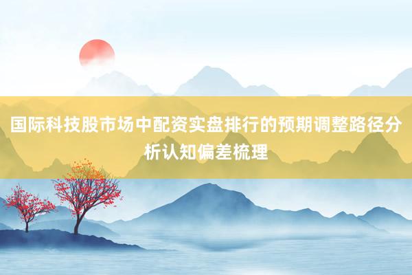国际科技股市场中配资实盘排行的预期调整路径分析认知偏差梳理