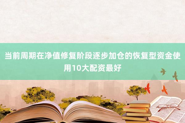 当前周期在净值修复阶段逐步加仓的恢复型资金使用10大配资最好