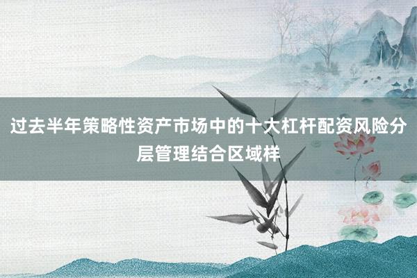 过去半年策略性资产市场中的十大杠杆配资风险分层管理结合区域样