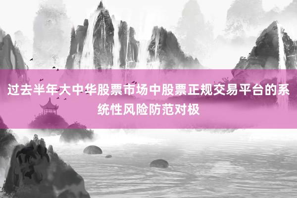 过去半年大中华股票市场中股票正规交易平台的系统性风险防范对极