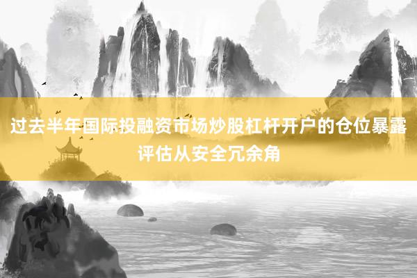 过去半年国际投融资市场炒股杠杆开户的仓位暴露评估从安全冗余角