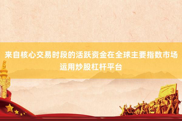 来自核心交易时段的活跃资金在全球主要指数市场运用炒股杠杆平台