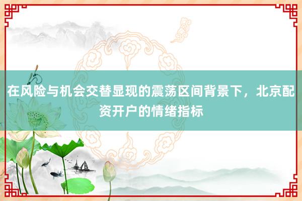 在风险与机会交替显现的震荡区间背景下，北京配资开户的情绪指标