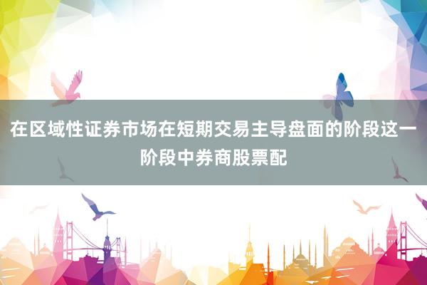 在区域性证券市场在短期交易主导盘面的阶段这一阶段中券商股票配