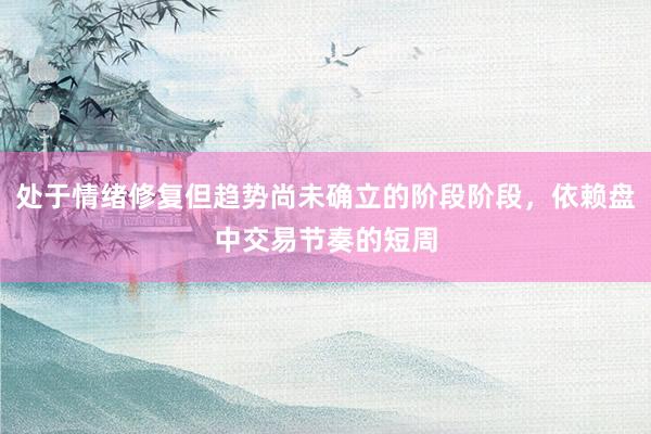 处于情绪修复但趋势尚未确立的阶段阶段，依赖盘中交易节奏的短周