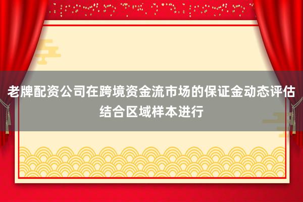 老牌配资公司在跨境资金流市场的保证金动态评估结合区域样本进行