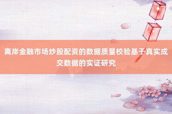 离岸金融市场炒股配资的数据质量校验基于真实成交数据的实证研究