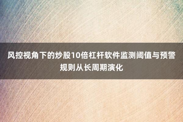 风控视角下的炒股10倍杠杆软件监测阈值与预警规则从长周期演化